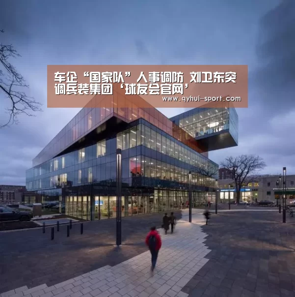 车企“国家队”人事调防 刘卫东突调兵装集团‘球友会官网’(图1) 球友会官网