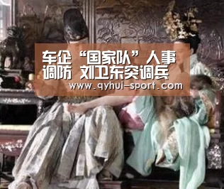 车企“国家队”人事调防 刘卫东突调兵装集团‘球友会官网’(图2) 球友会官网